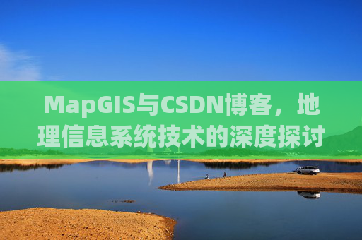 MapGIS与CSDN博客,地理信息系统技术的深度探讨
